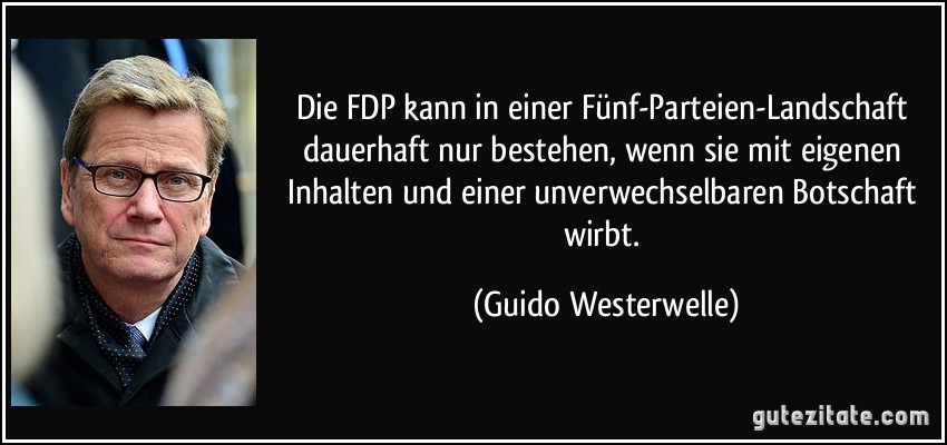 Die FDP kann in einer Fünf-Parteien-Landschaft dauerhaft nur bestehen, wenn sie mit eigenen Inhalten und einer unverwechselbaren Botschaft wirbt. (Guido Westerwelle)