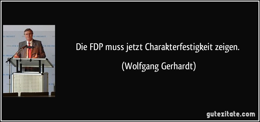 Die FDP muss jetzt Charakterfestigkeit zeigen. (Wolfgang Gerhardt)