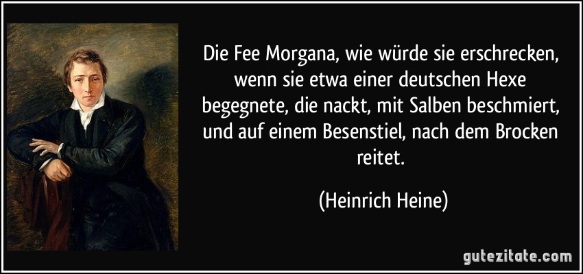 Die Fee Morgana, wie würde sie erschrecken, wenn sie etwa einer deutschen Hexe begegnete, die nackt, mit Salben beschmiert, und auf einem Besenstiel, nach dem Brocken reitet. (Heinrich Heine)
