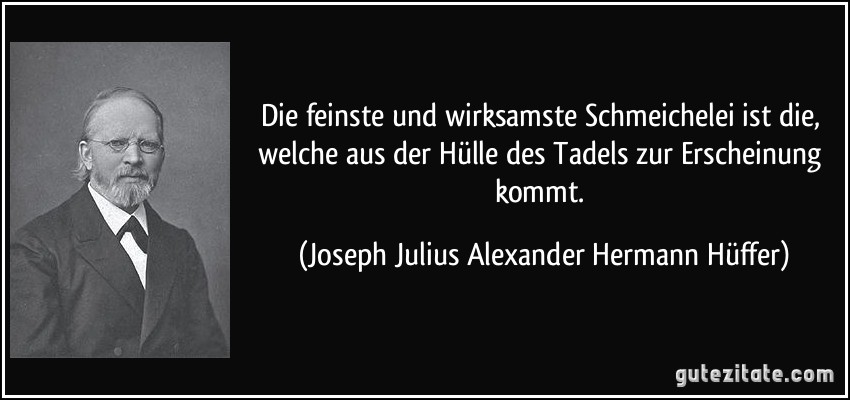 Die feinste und wirksamste Schmeichelei ist die, welche aus der Hülle des Tadels zur Erscheinung kommt. (Joseph Julius Alexander Hermann Hüffer)