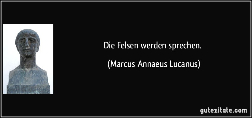 Die Felsen werden sprechen. (Marcus Annaeus Lucanus)