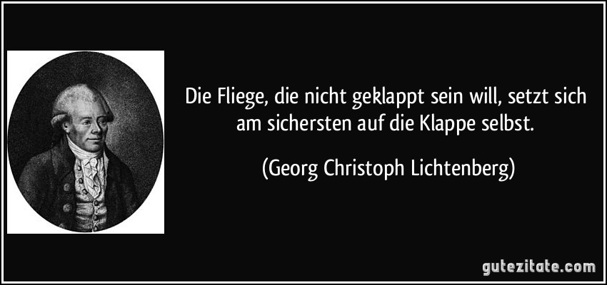 Die Fliege, die nicht geklappt sein will, setzt sich am sichersten auf die Klappe selbst. (Georg Christoph Lichtenberg)