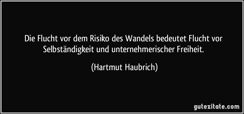 Die Flucht vor dem Risiko des Wandels bedeutet Flucht vor Selbständigkeit und unternehmerischer Freiheit. (Hartmut Haubrich)