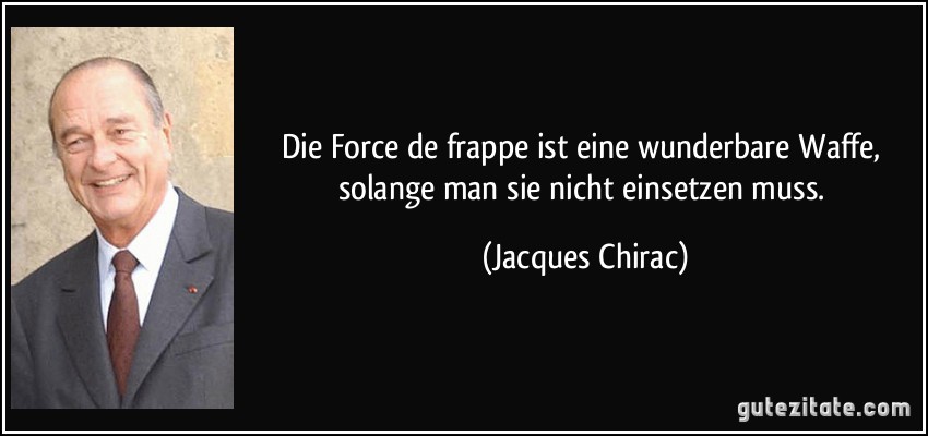 Die Force de frappe ist eine wunderbare Waffe, solange man sie nicht einsetzen muss. (Jacques Chirac)