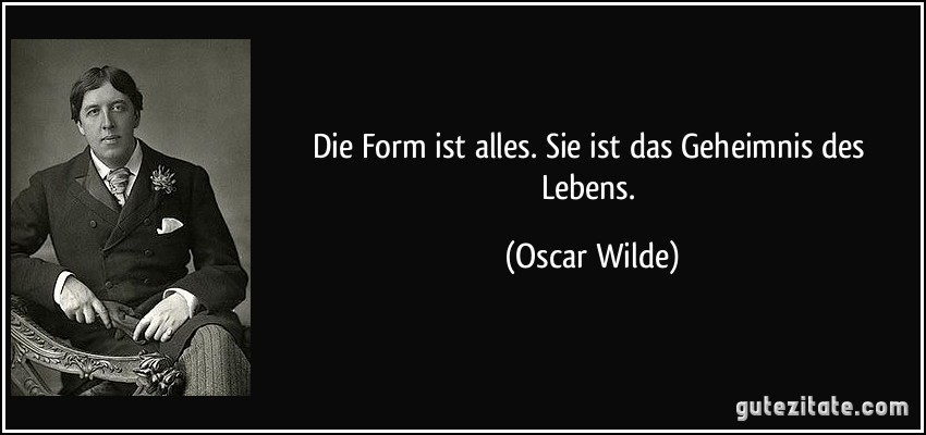 Die Form ist alles. Sie ist das Geheimnis des Lebens. (Oscar Wilde)