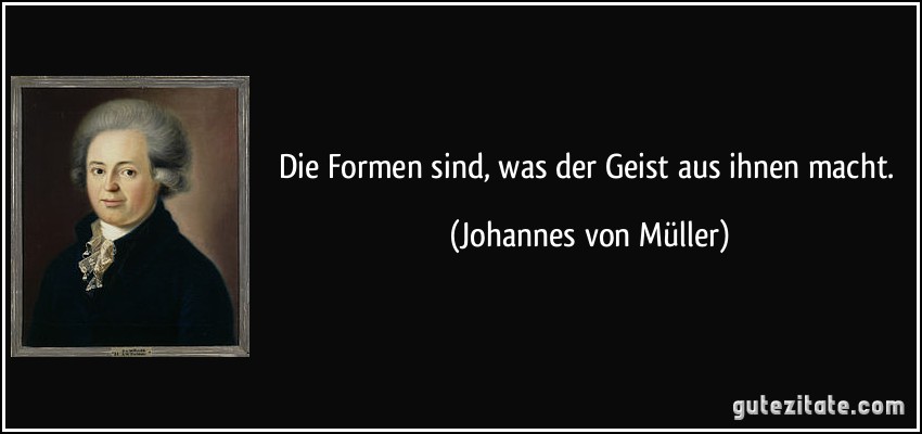 Die Formen sind, was der Geist aus ihnen macht. (Johannes von Müller)