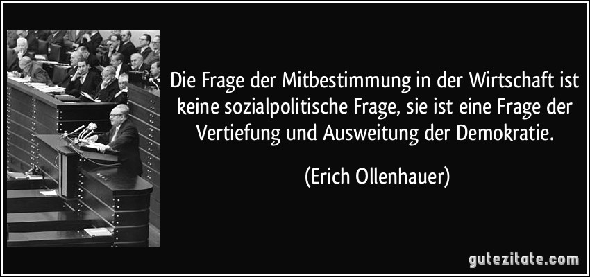 Die Frage der Mitbestimmung in der Wirtschaft ist keine sozialpolitische Frage, sie ist eine Frage der Vertiefung und Ausweitung der Demokratie. (Erich Ollenhauer)