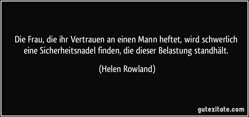 Die Frau, die ihr Vertrauen an einen Mann heftet, wird schwerlich eine Sicherheitsnadel finden, die dieser Belastung standhält. (Helen Rowland)