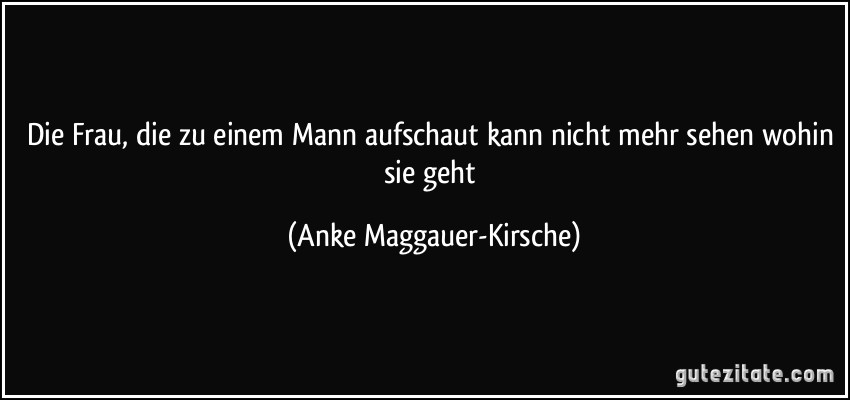 Die Frau, die zu einem Mann aufschaut kann nicht mehr sehen wohin sie geht (Anke Maggauer-Kirsche)