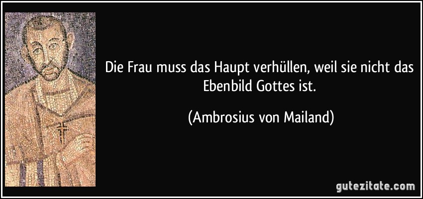 Die Frau muss das Haupt verhüllen, weil sie nicht das Ebenbild Gottes ist. (Ambrosius von Mailand)