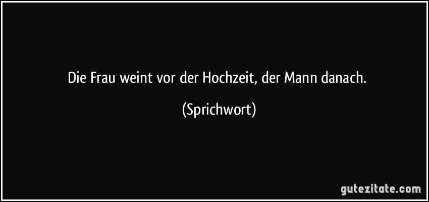 Die Frau weint vor der Hochzeit, der Mann danach. (Sprichwort)