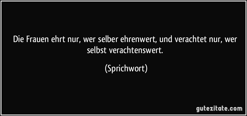 Die Frauen ehrt nur, wer selber ehrenwert, und verachtet nur, wer selbst verachtenswert. (Sprichwort)