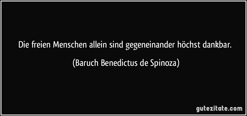 Die freien Menschen allein sind gegeneinander höchst dankbar. (Baruch Benedictus de Spinoza)