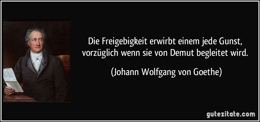 Die Freigebigkeit erwirbt einem jede Gunst, vorzüglich wenn sie von Demut begleitet wird. (Johann Wolfgang von Goethe)