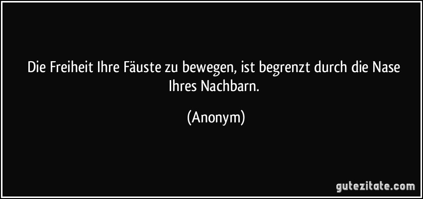 Die Freiheit Ihre Fäuste zu bewegen, ist begrenzt durch die Nase Ihres Nachbarn. (Anonym)
