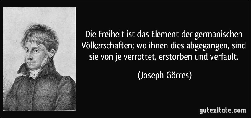 Die Freiheit ist das Element der germanischen Völkerschaften; wo ihnen dies abgegangen, sind sie von je verrottet, erstorben und verfault. (Joseph Görres)