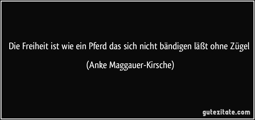 Die Freiheit ist wie ein Pferd das sich nicht bändigen läßt ohne Zügel (Anke Maggauer-Kirsche)