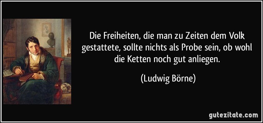 Die Freiheiten, die man zu Zeiten dem Volk gestattete, sollte nichts als Probe sein, ob wohl die Ketten noch gut anliegen. (Ludwig Börne)