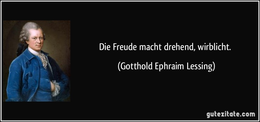 Die Freude macht drehend, wirblicht. (Gotthold Ephraim Lessing)