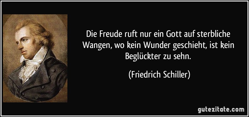 Die Freude ruft nur ein Gott auf sterbliche Wangen, wo kein Wunder geschieht, ist kein Beglückter zu sehn. (Friedrich Schiller)