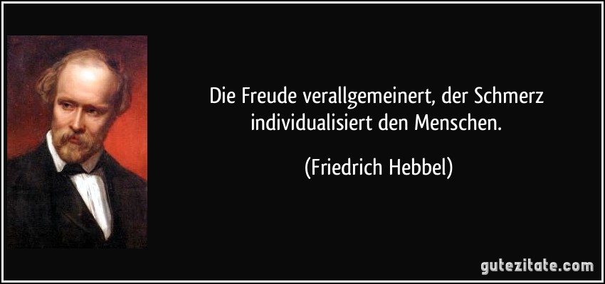 Die Freude verallgemeinert, der Schmerz individualisiert den Menschen. (Friedrich Hebbel)