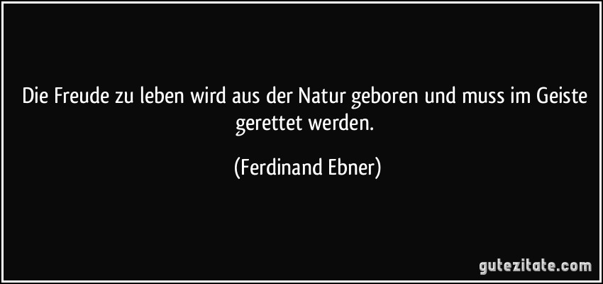 Die Freude zu leben wird aus der Natur geboren und muss im Geiste gerettet werden. (Ferdinand Ebner)