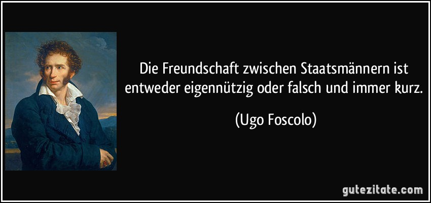 Die Freundschaft zwischen Staatsmännern ist entweder eigennützig oder falsch und immer kurz. (Ugo Foscolo)