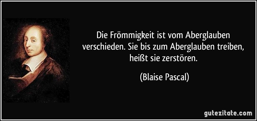 Die Frömmigkeit ist vom Aberglauben verschieden. Sie bis zum Aberglauben treiben, heißt sie zerstören. (Blaise Pascal)