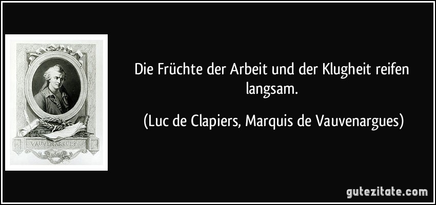 Die Früchte der Arbeit und der Klugheit reifen langsam. (Luc de Clapiers, Marquis de Vauvenargues)