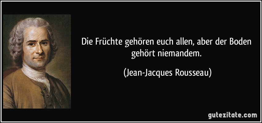 Die Früchte gehören euch allen, aber der Boden gehört niemandem. (Jean-Jacques Rousseau)