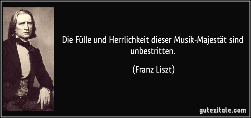 Die Fülle und Herrlichkeit dieser Musik-Majestät sind unbestritten. (Franz Liszt)