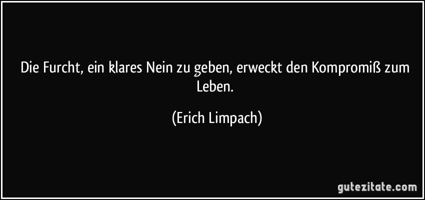 Die Furcht, ein klares Nein zu geben, erweckt den Kompromiß zum Leben. (Erich Limpach)