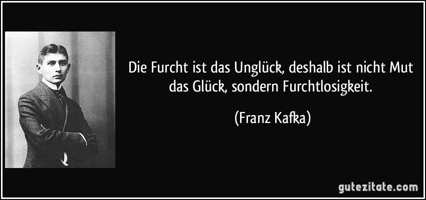Die Furcht ist das Unglück, deshalb ist nicht Mut das Glück, sondern Furchtlosigkeit. (Franz Kafka)