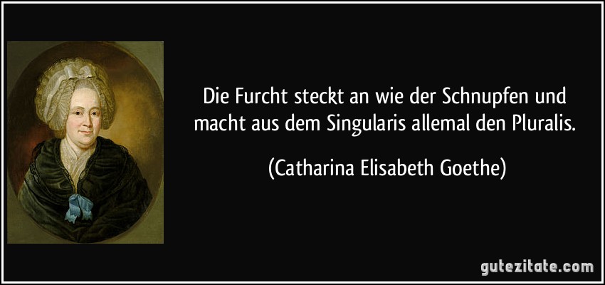 Die Furcht steckt an wie der Schnupfen und macht aus dem Singularis allemal den Pluralis. (Catharina Elisabeth Goethe)