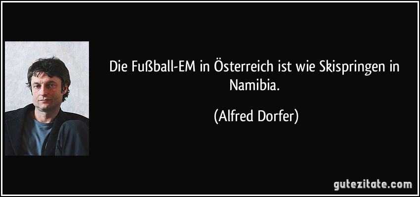 Die Fußball-EM in Österreich ist wie Skispringen in Namibia. (Alfred Dorfer)