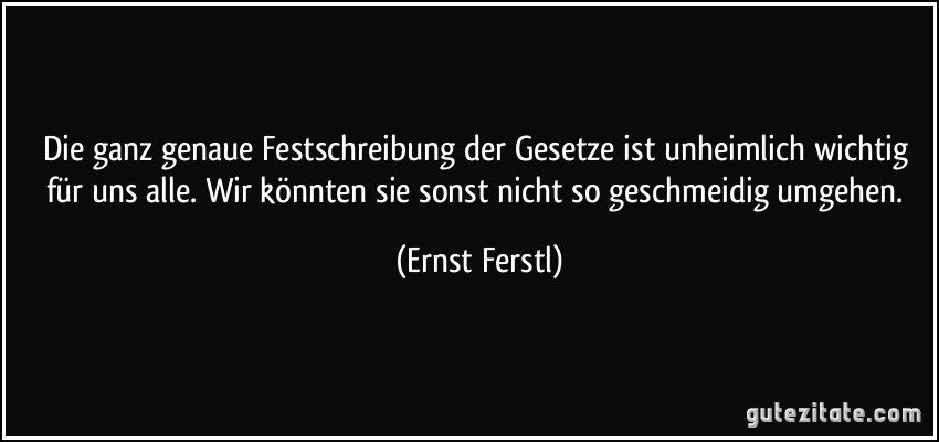 Die ganz genaue Festschreibung der Gesetze ist unheimlich wichtig für uns alle. Wir könnten sie sonst nicht so geschmeidig umgehen. (Ernst Ferstl)