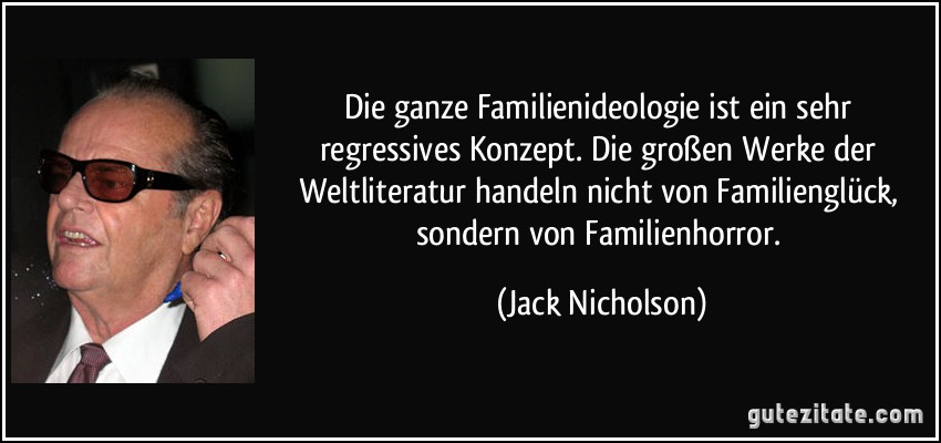 Die ganze Familienideologie ist ein sehr regressives Konzept. Die großen Werke der Weltliteratur handeln nicht von Familienglück, sondern von Familienhorror. (Jack Nicholson)