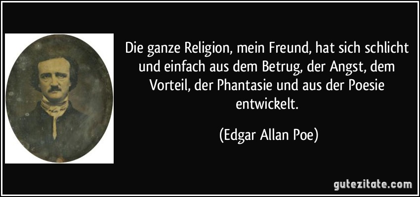 Die ganze Religion, mein Freund, hat sich schlicht und einfach aus dem Betrug, der Angst, dem Vorteil, der Phantasie und aus der Poesie entwickelt. (Edgar Allan Poe)