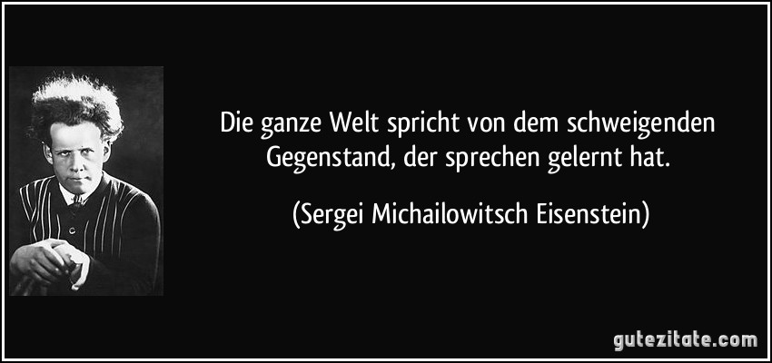 Die ganze Welt spricht von dem schweigenden Gegenstand, der sprechen gelernt hat. (Sergei Michailowitsch Eisenstein)