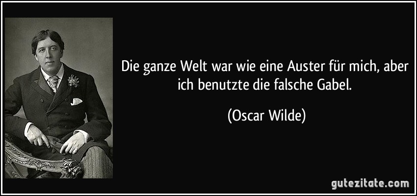 Die ganze Welt war wie eine Auster für mich, aber ich benutzte die falsche Gabel. (Oscar Wilde)