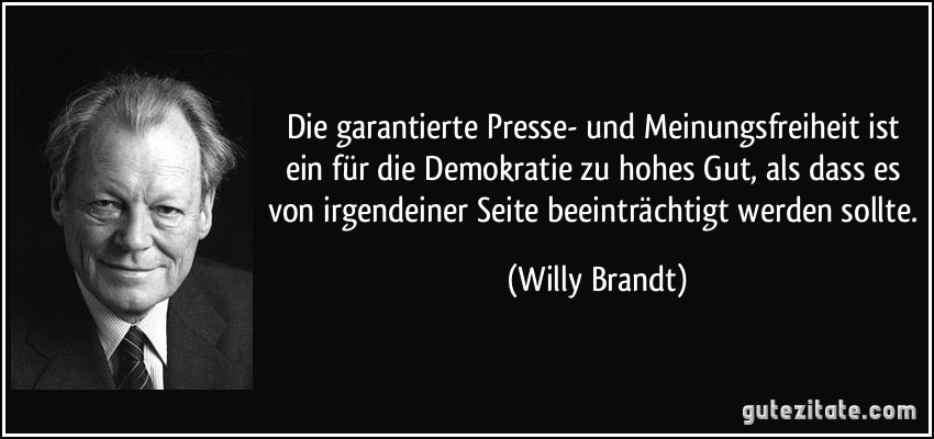 Die garantierte Presse- und Meinungsfreiheit ist ein für die Demokratie zu hohes Gut, als dass es von irgendeiner Seite beeinträchtigt werden sollte. (Willy Brandt)