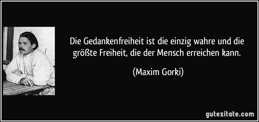 Die Gedankenfreiheit ist die einzig wahre und die größte Freiheit, die der Mensch erreichen kann. (Maxim Gorki)