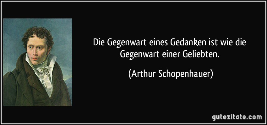 Die Gegenwart eines Gedanken ist wie die Gegenwart einer Geliebten. (Arthur Schopenhauer)