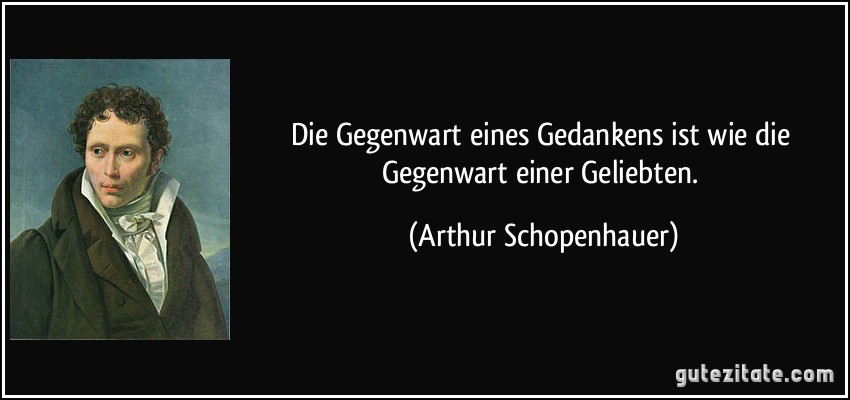 Die Gegenwart eines Gedankens ist wie die Gegenwart einer Geliebten. (Arthur Schopenhauer)