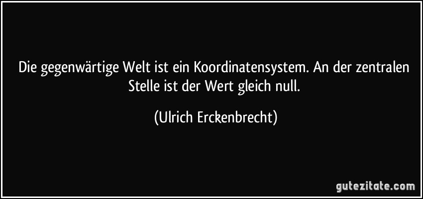 Die gegenwärtige Welt ist ein Koordinatensystem. An der zentralen Stelle ist der Wert gleich null. (Ulrich Erckenbrecht)