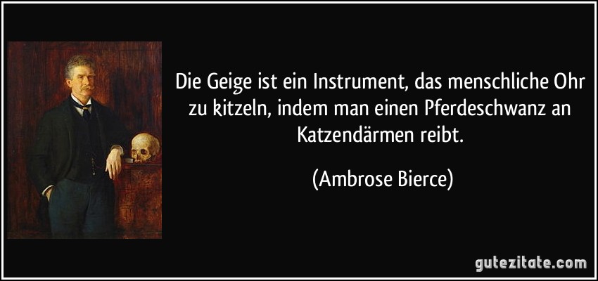 Die Geige ist ein Instrument, das menschliche Ohr zu kitzeln, indem man einen Pferdeschwanz an Katzendärmen reibt. (Ambrose Bierce)