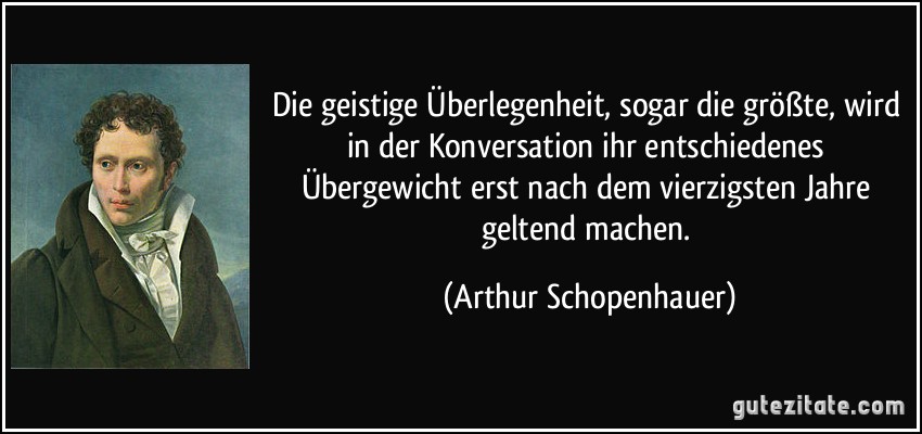 Die geistige Überlegenheit, sogar die größte, wird in der Konversation ihr entschiedenes Übergewicht erst nach dem vierzigsten Jahre geltend machen. (Arthur Schopenhauer)