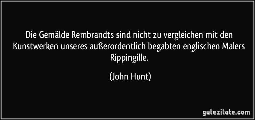 Die Gemälde Rembrandts sind nicht zu vergleichen mit den Kunstwerken unseres außerordentlich begabten englischen Malers Rippingille. (John Hunt)