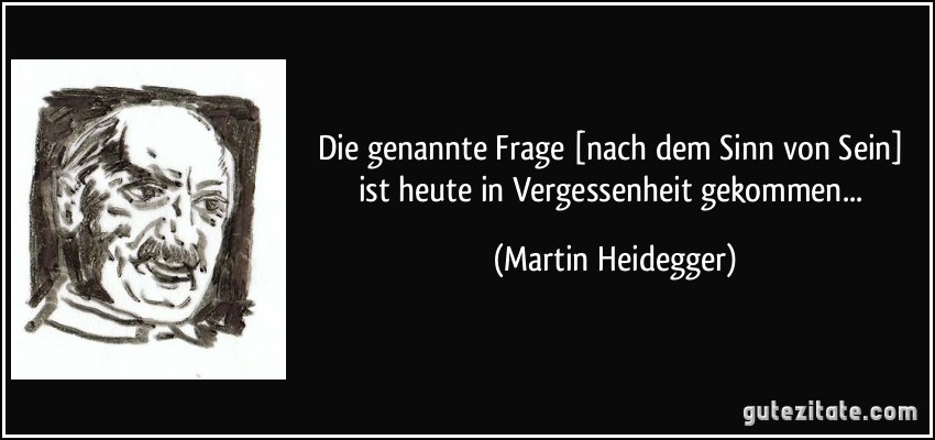 Die genannte Frage [nach dem Sinn von Sein] ist heute in Vergessenheit gekommen... (Martin Heidegger)