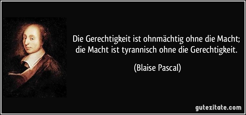 Die Gerechtigkeit ist ohnmächtig ohne die Macht; die Macht ist tyrannisch ohne die Gerechtigkeit. (Blaise Pascal)